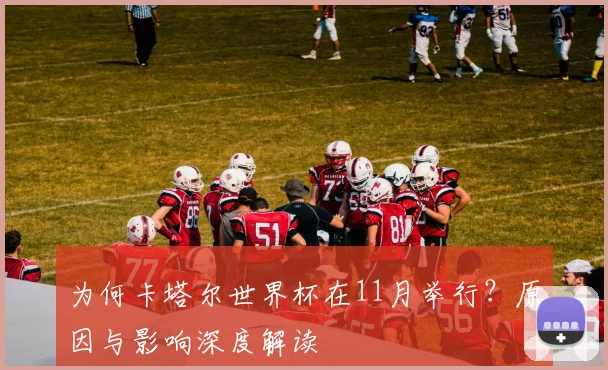 为何卡塔尔世界杯在11月举行？原因与影响深度解读