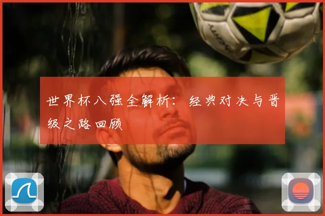 世界杯八强全解析：经典对决与晋级之路回顾