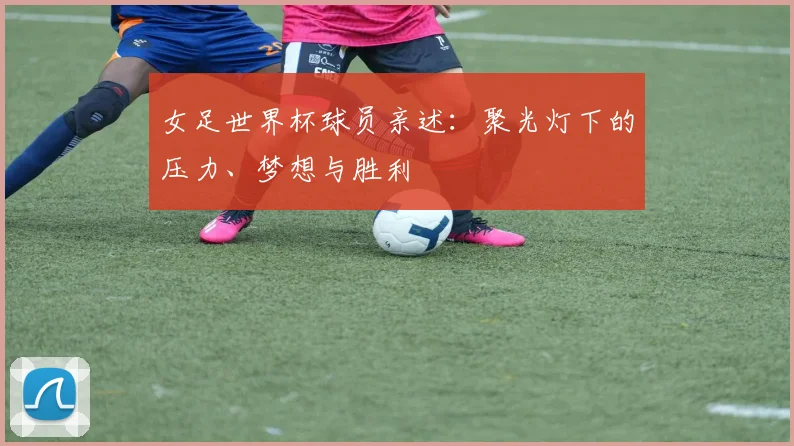 女足世界杯球员亲述：聚光灯下的压力、梦想与胜利