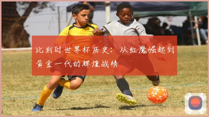 比利时世界杯历史：从红魔崛起到黄金一代的辉煌战绩