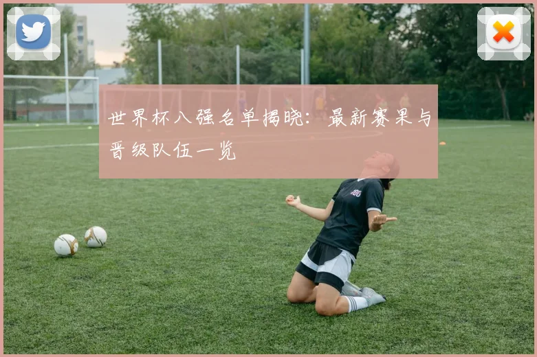 世界杯八强名单揭晓：最新赛果与晋级队伍一览