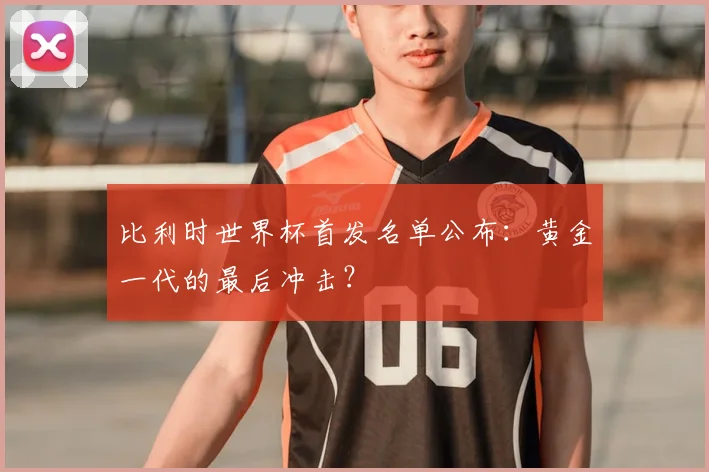 比利时世界杯首发名单公布：黄金一代的最后冲击？