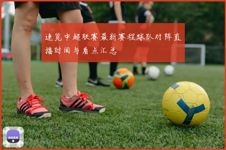 速览中超联赛最新赛程球队对阵直播时间与看点汇总