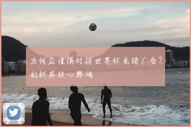 为何应谨慎对待世界杯竞猜广告？剖析其核心弊端