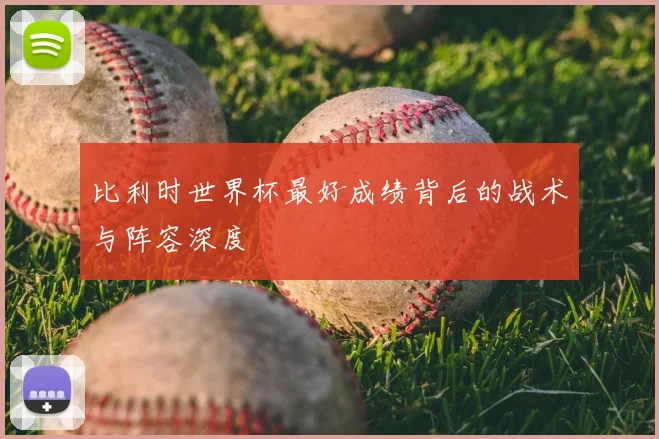 比利时世界杯最好成绩背后的战术与阵容深度