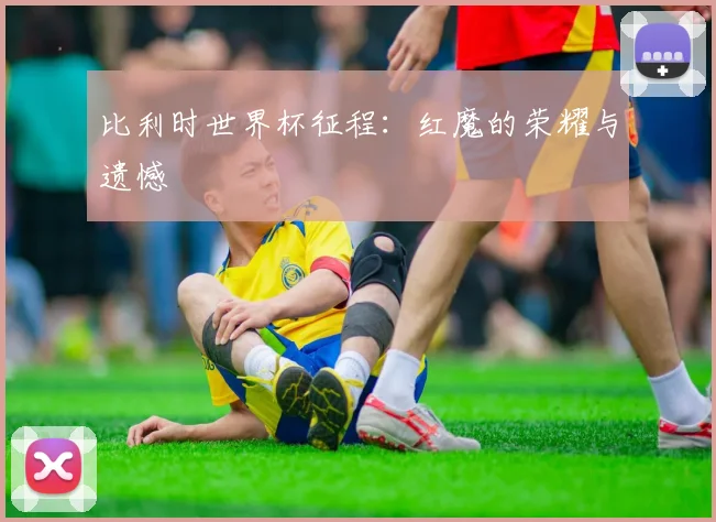 比利时世界杯征程：红魔的荣耀与遗憾