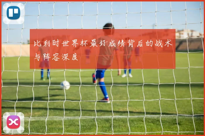 比利时世界杯最好成绩背后的战术与阵容深度