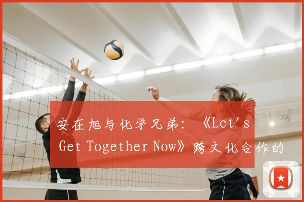 安在旭与化学兄弟:《Let's Get Together Now》跨文化合作的音乐分析