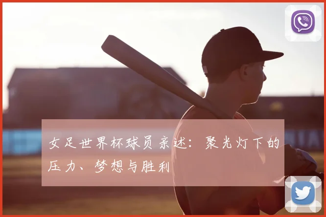 女足世界杯球员亲述：聚光灯下的压力、梦想与胜利