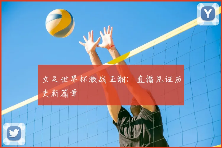 女足世界杯激战正酣：直播见证历史新篇章
