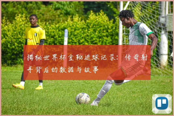 揭秘世界杯金靴进球记录:传奇射手背后的数据与故事