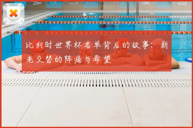 比利时世界杯名单背后的故事：新老交替的阵痛与希望
