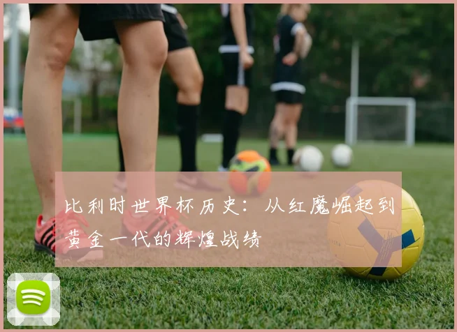 比利时世界杯历史：从红魔崛起到黄金一代的辉煌战绩