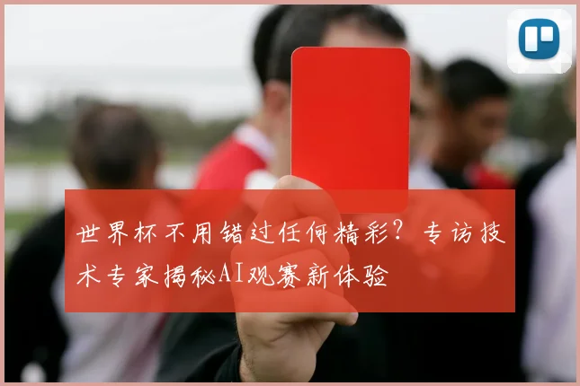 世界杯不用错过任何精彩?专访技术专家揭秘AI观赛新体验