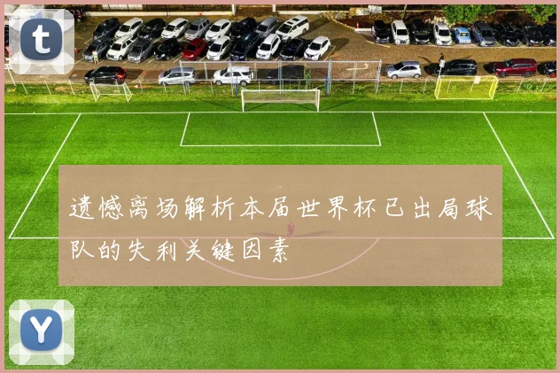 遗憾离场解析本届世界杯已出局球队的失利关键因素