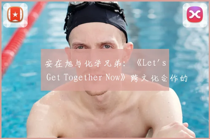 安在旭与化学兄弟:《Let's Get Together Now》跨文化合作的音乐分析