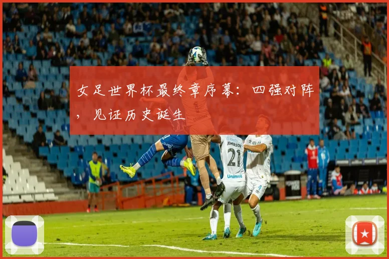 女足世界杯最终章序幕：四强对阵，见证历史诞生