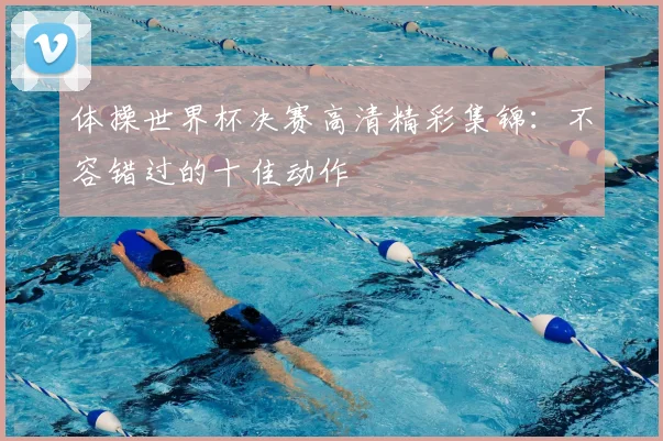 体操世界杯决赛高清精彩集锦:不容错过的十佳动作