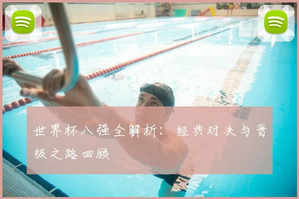 世界杯八强全解析：经典对决与晋级之路回顾