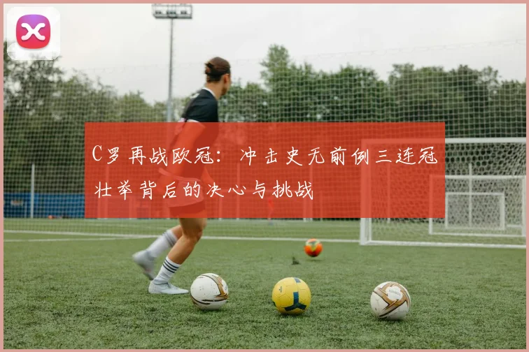 C罗再战欧冠:冲击史无前例三连冠壮举背后的决心与挑战