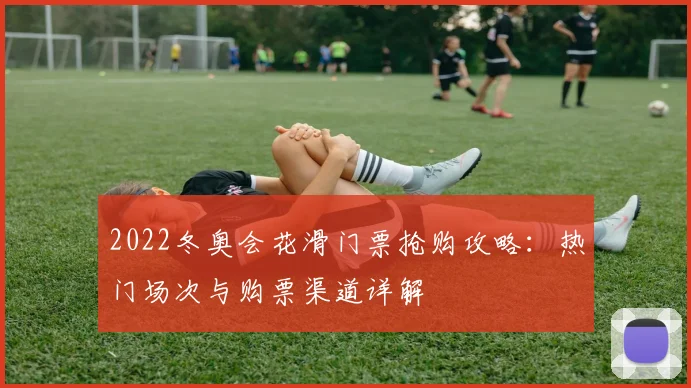 2022冬奥会花滑门票抢购攻略：热门场次与购票渠道详解