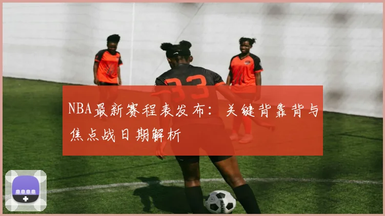 NBA最新赛程表发布：关键背靠背与焦点战日期解析