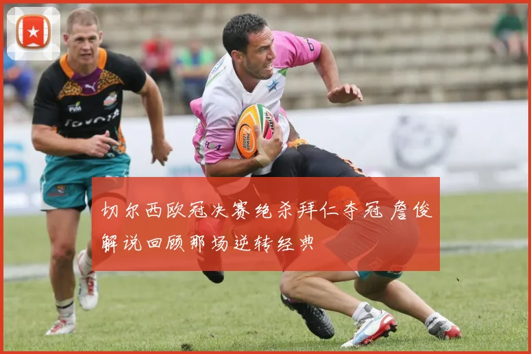 切尔西欧冠决赛绝杀拜仁夺冠 詹俊解说回顾那场逆转经典