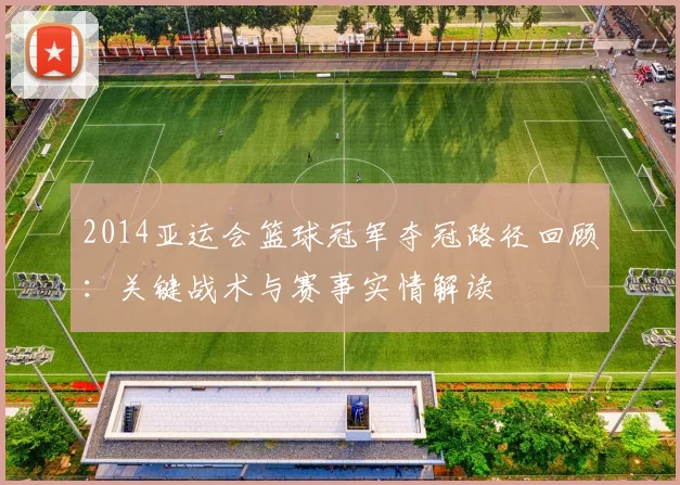 2014亚运会篮球冠军夺冠路径回顾：关键战术与赛事实情解读