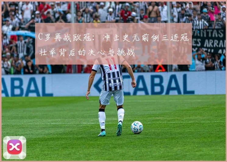 C罗再战欧冠：冲击史无前例三连冠壮举背后的决心与挑战