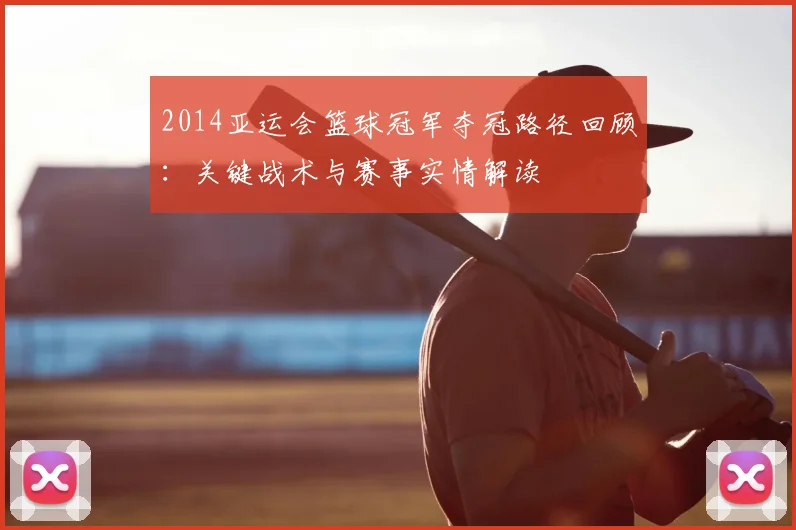 2014亚运会篮球冠军夺冠路径回顾:关键战术与赛事实情解读