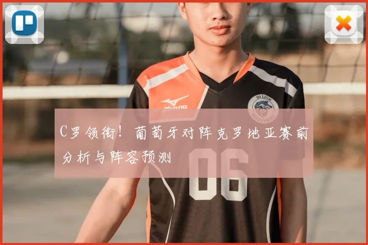 C罗领衔！葡萄牙对阵克罗地亚赛前分析与阵容预测