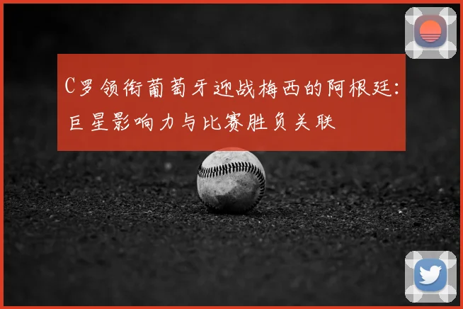 C罗领衔葡萄牙迎战梅西的阿根廷:巨星影响力与比赛胜负关联