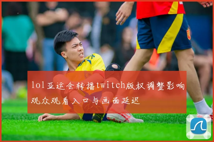 lol亚运会转播twitch版权调整影响观众观看入口与画面延迟