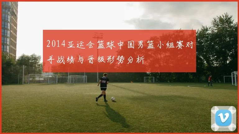 2014亚运会篮球中国男篮小组赛对手战绩与晋级形势分析
