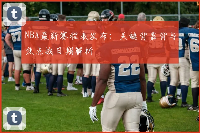 NBA最新赛程表发布：关键背靠背与焦点战日期解析