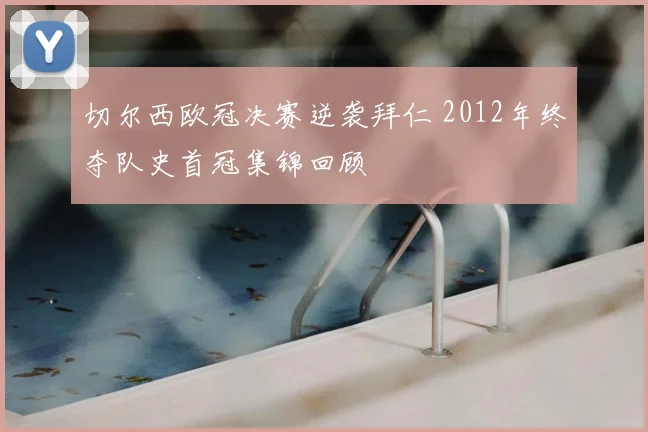 切尔西欧冠决赛逆袭拜仁 2012年终夺队史首冠集锦回顾