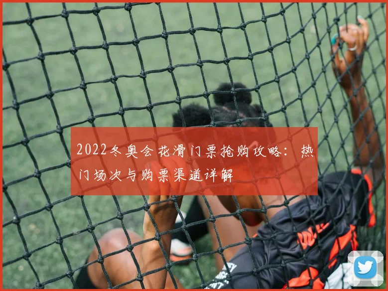 2022冬奥会花滑门票抢购攻略：热门场次与购票渠道详解