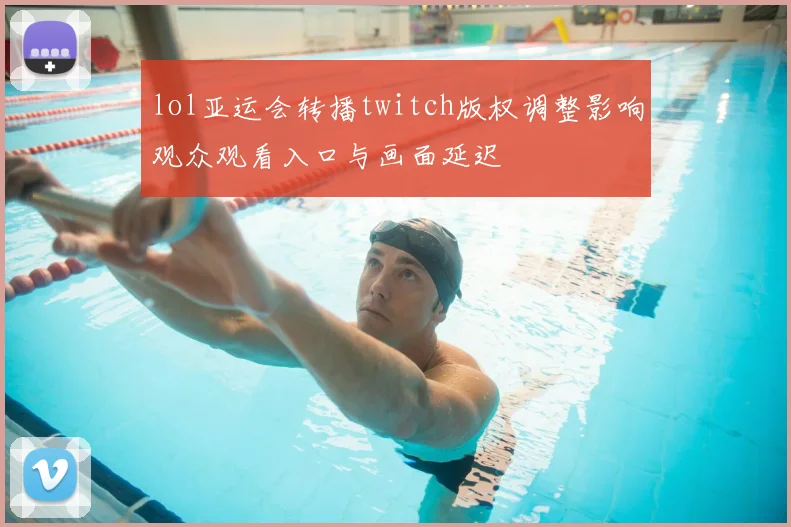 lol亚运会转播twitch版权调整影响观众观看入口与画面延迟