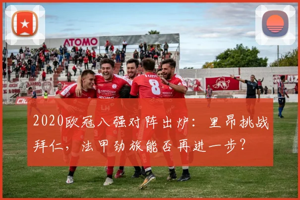 2020欧冠八强对阵出炉：里昂挑战拜仁，法甲劲旅能否再进一步？