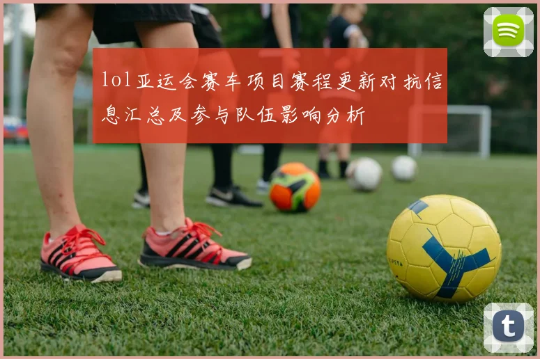 lol亚运会赛车项目赛程更新对抗信息汇总及参与队伍影响分析