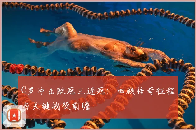 C罗冲击欧冠三连冠：回顾传奇征程与关键战役前瞻