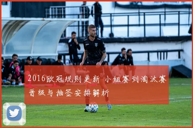 2016欧冠规则更新 小组赛到淘汰赛晋级与抽签安排解析