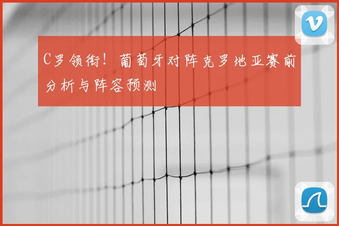 C罗领衔!葡萄牙对阵克罗地亚赛前分析与阵容预测